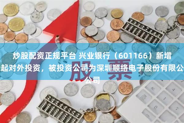 炒股配资正规平台 兴业银行（601166）新增一起对外投资，被投资公司为深圳顺络电子股份有限公司