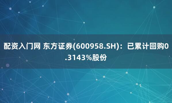 配资入门网 东方证券(600958.SH)：已累计回购0.3143%股份