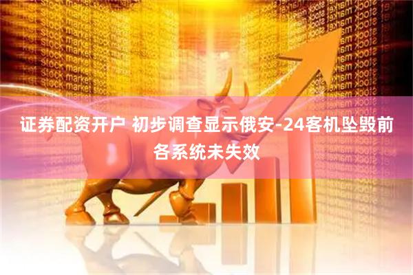 证券配资开户 初步调查显示俄安-24客机坠毁前各系统未失效