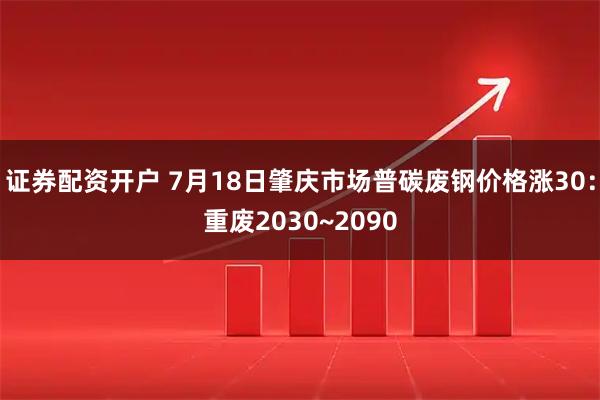 证券配资开户 7月18日肇庆市场普碳废钢价格涨30：重废2030~2090