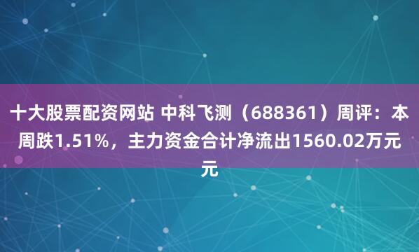十大股票配资网站 中科飞测（688361）周评：本周跌1.51%，主力资金合计净流出1560.02万元