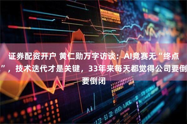 证券配资开户 黄仁勋万字访谈：AI竞赛无“终点线”，技术迭代才是关键，33年来每天都觉得公司要倒闭