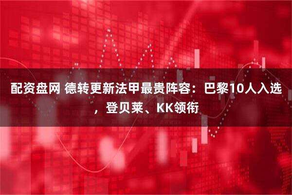 配资盘网 德转更新法甲最贵阵容：巴黎10人入选，登贝莱、KK领衔