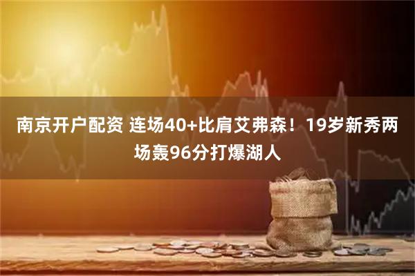 南京开户配资 连场40+比肩艾弗森！19岁新秀两场轰96分打爆湖人