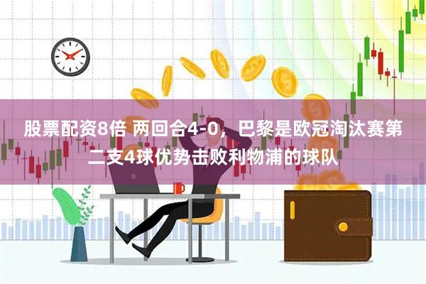 股票配资8倍 两回合4-0，巴黎是欧冠淘汰赛第二支4球优势击败利物浦的球队