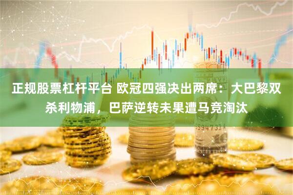 正规股票杠杆平台 欧冠四强决出两席：大巴黎双杀利物浦，巴萨逆转未果遭马竞淘汰