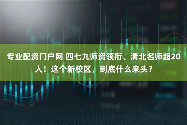 专业配资门户网 四七九师资领衔、清北名师超20人！这个新校区，到底什么来头？
