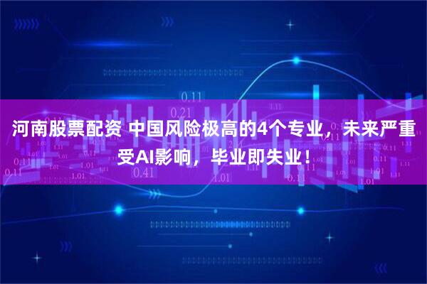 河南股票配资 中国风险极高的4个专业，未来严重受AI影响，毕业即失业！